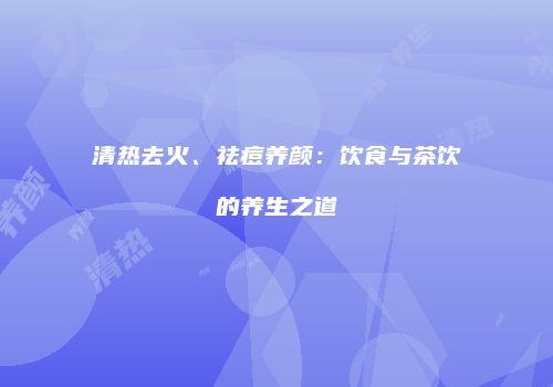 清热去火、祛痘养颜：饮食与茶饮的养生之道