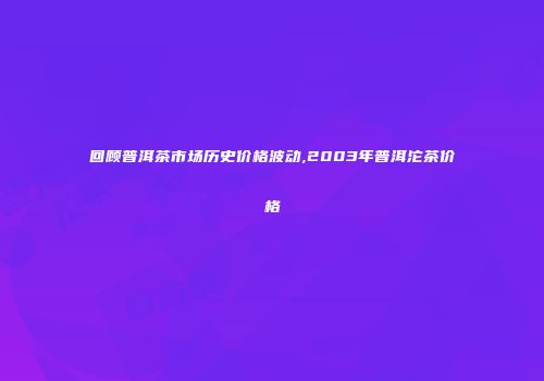 回顾普洱茶市场历史价格波动,2003年普洱沱茶价格