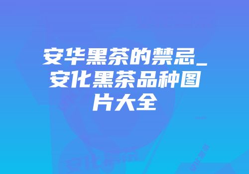 安华黑茶的禁忌_安化黑茶品种图片大全
