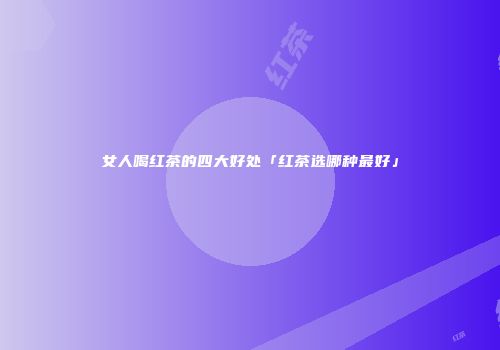 女人喝红茶的四大好处「红茶选哪种最好」