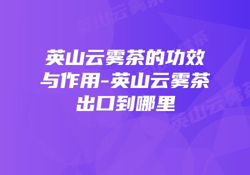英山云雾茶的功效与作用-英山云雾茶出口到哪里