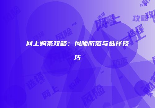 网上购茶攻略：风险防范与选择技巧
