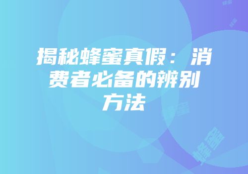 揭秘蜂蜜真假：消费者必备的辨别方法