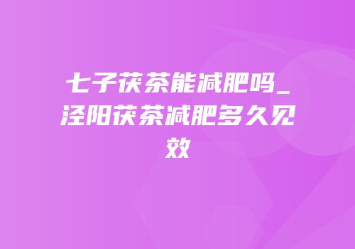 七子茯茶能减肥吗_泾阳茯茶减肥多久见效