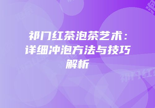 祁门红茶泡茶艺术：详细冲泡方法与技巧解析