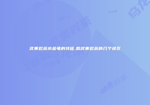 武夷岩茶水金龟的特征,喝武夷岩茶的几个误区
