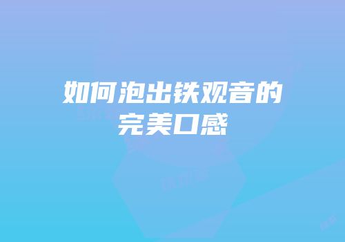 如何泡出铁观音的完美口感