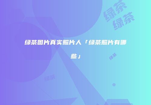 绿茶图片真实照片人「绿茶照片有哪些」