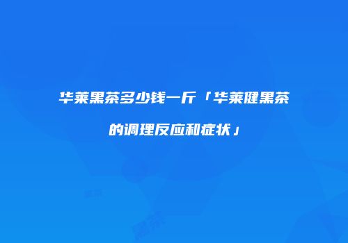 华莱黑茶多少钱一斤「华莱健黑茶的调理反应和症状」