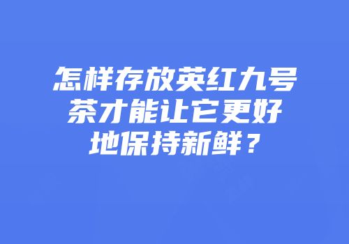 怎样存放英红九号茶才能让它更好地保持新鲜？