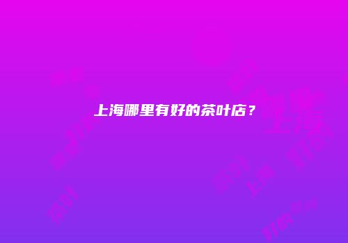 上海哪里有好的茶叶店？