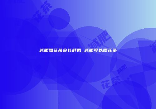减肥喝花茶会长胖吗_减肥可以喝花茶