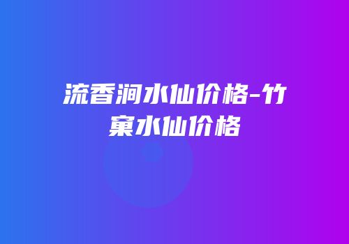 流香涧水仙价格-竹窠水仙价格