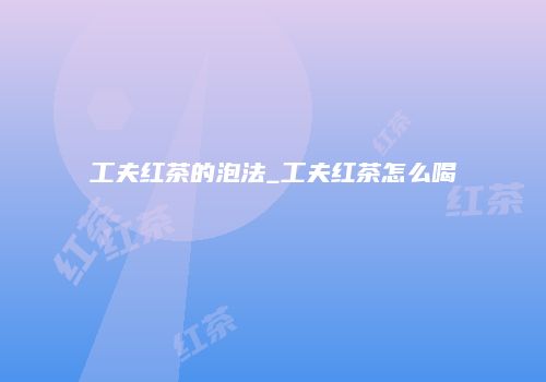 工夫红茶的泡法_工夫红茶怎么喝