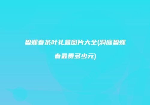 碧螺春茶叶礼盒图片大全(洞庭碧螺春最贵多少元)