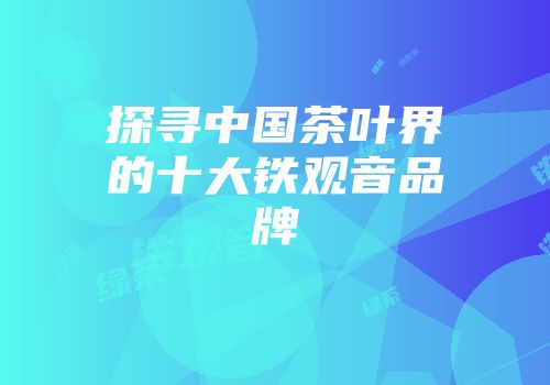 探寻中国茶叶界的十大铁观音品牌