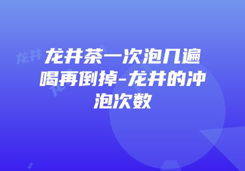 龙井茶一次泡几遍喝再倒掉-龙井的冲泡次数
