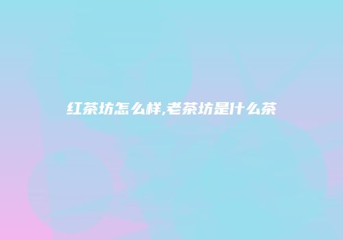 红茶坊怎么样,老茶坊是什么茶