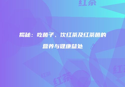 揭秘：吃菌子、饮红茶及红茶菌的营养与健康益处