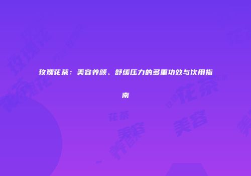 玫瑰花茶：美容养颜、舒缓压力的多重功效与饮用指南
