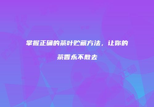 掌握正确的茶叶贮藏方法，让你的茶香永不散去