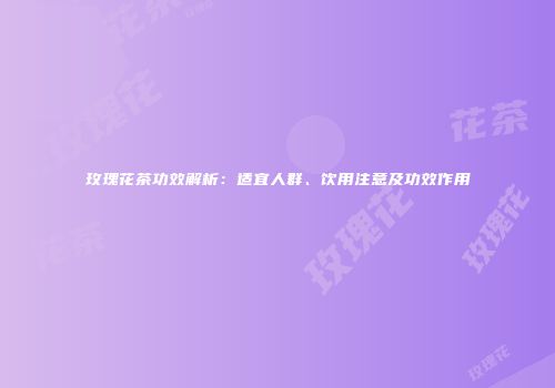 玫瑰花茶功效解析：适宜人群、饮用注意及功效作用