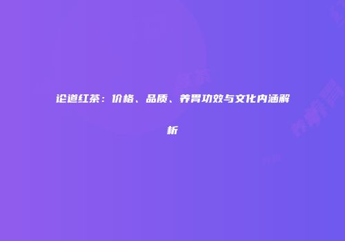 论道红茶：价格、品质、养胃功效与文化内涵解析