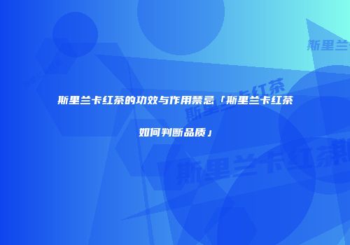 斯里兰卡红茶的功效与作用禁忌「斯里兰卡红茶如何判断品质」