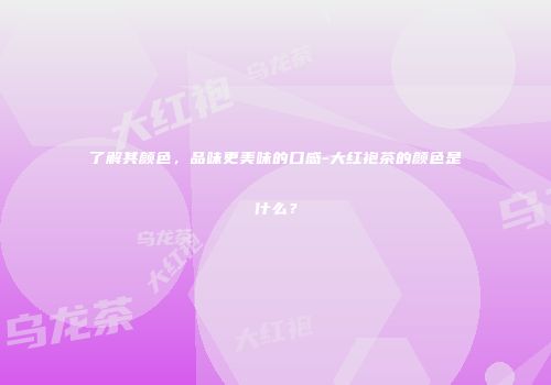 了解其颜色，品味更美味的口感-大红袍茶的颜色是什么？