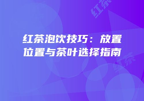 红茶泡饮技巧：放置位置与茶叶选择指南