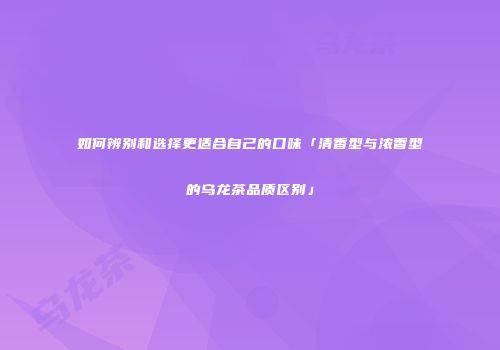 如何辨别和选择更适合自己的口味「清香型与浓香型的乌龙茶品质区别」