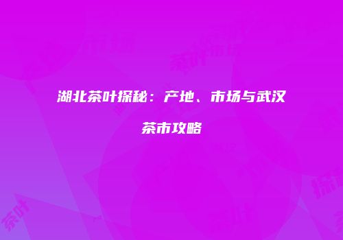 湖北茶叶探秘：产地、市场与武汉茶市攻略