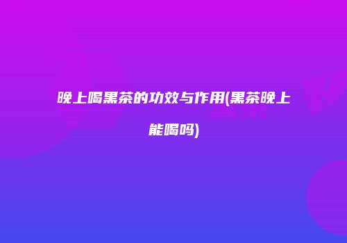晚上喝黑茶的功效与作用(黑茶晚上能喝吗)