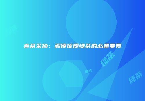 春茶采摘：解锁优质绿茶的必备要素