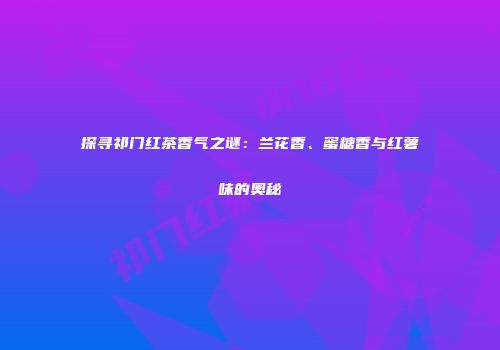 探寻祁门红茶香气之谜：兰花香、蜜糖香与红薯味的奥秘