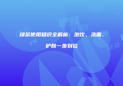 绿茶使用知识全解析：泡饮、洗面、护肤一步到位