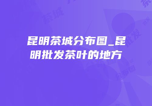 昆明茶城分布图_昆明批发茶叶的地方