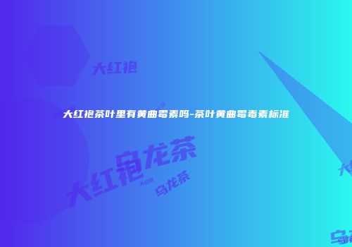 大红袍茶叶里有黄曲霉素吗-茶叶黄曲霉毒素标准