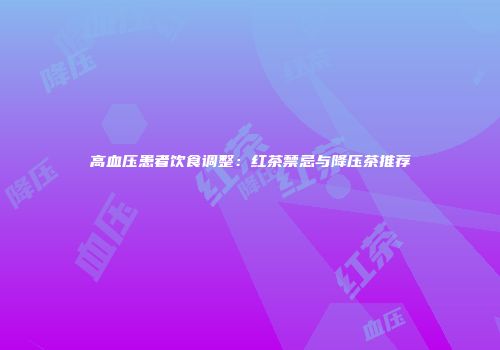 高血压患者饮食调整：红茶禁忌与降压茶推荐