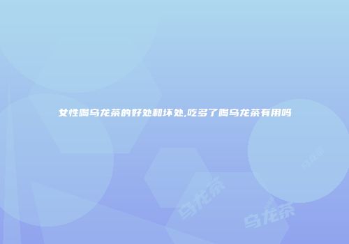 女性喝乌龙茶的好处和坏处,吃多了喝乌龙茶有用吗