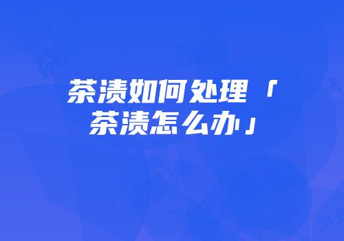 茶渍如何处理「茶渍怎么办」