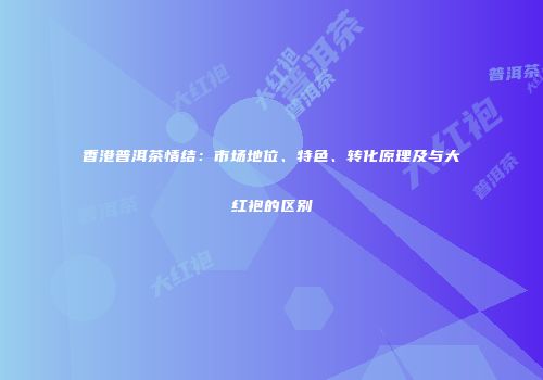 香港普洱茶情结：市场地位、特色、转化原理及与大红袍的区别