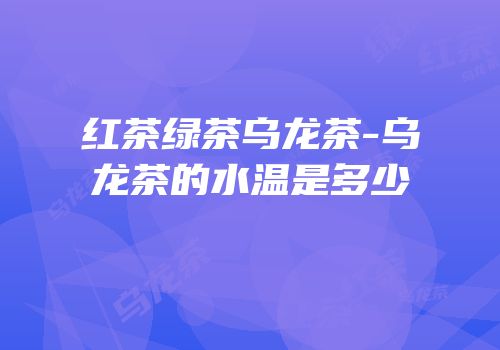 红茶绿茶乌龙茶-乌龙茶的水温是多少