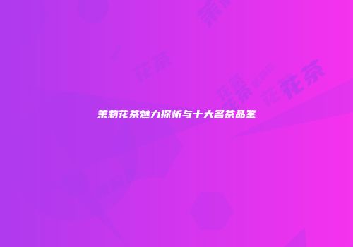 茉莉花茶魅力探析与十大名茶品鉴