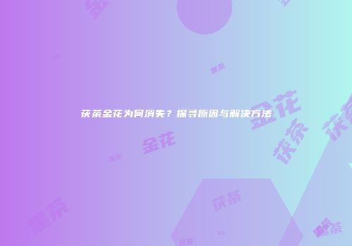 茯茶金花为何消失？探寻原因与解决方法