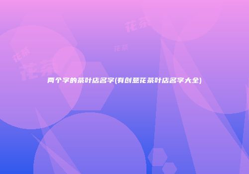 两个字的茶叶店名字(有创意花茶叶店名字大全)