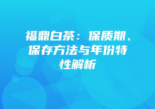 福鼎白茶：保质期、保存方法与年份特性解析