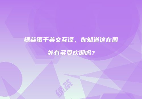 绿茶蛋干英文互译，你知道这在国外有多受欢迎吗？