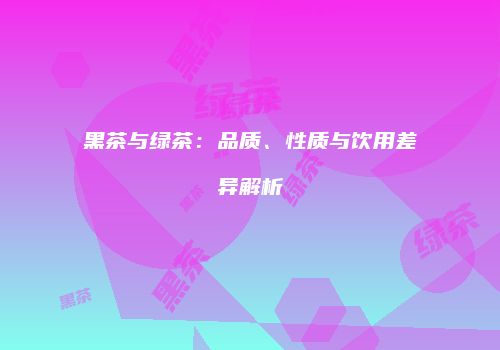 黑茶与绿茶：品质、性质与饮用差异解析