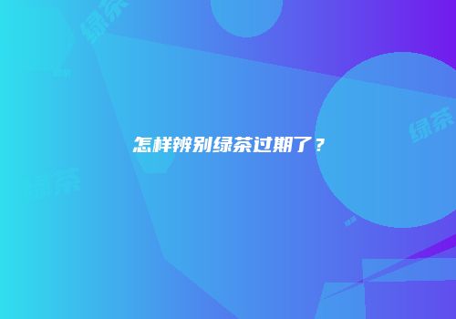 怎样辨别绿茶过期了？